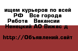 ищем курьеров по всей РФ - Все города Работа » Вакансии   . Ненецкий АО,Вижас д.